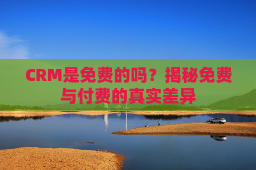 CRM是免费的吗?揭秘免费与付费的真实差异 CRM是免费的吗?揭秘免费与付费的真实差异