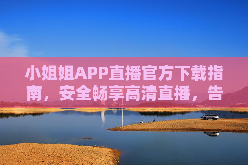 小姐姐APP直播官方下载指南，安全畅享高清直播，告别山寨风险！小姐姐APP直播官方下载指南，安全畅享高清，告别山寨风险