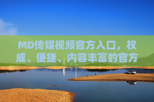 MD传媒视频官方入口,权威、便捷、内容丰富的官方平台指南,MD传媒视频官方入口,权威便捷内容丰富的官方平台指南 MD传媒视频官方入口,权威、便捷、内容丰富的官方平台指南,MD传媒视频官方入口,权威便捷内容丰富的官方平台指南