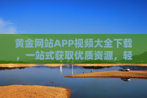 黄金网站APP视频大全下载,一站式获取优质资源,轻松离线观看,黄金网站APP,一站式视频大全下载与离线观看 黄金网站APP视频大全下载,一站式获取优质资源,轻松离线观看,黄金网站APP,一站式视频大全下载与离线观看
