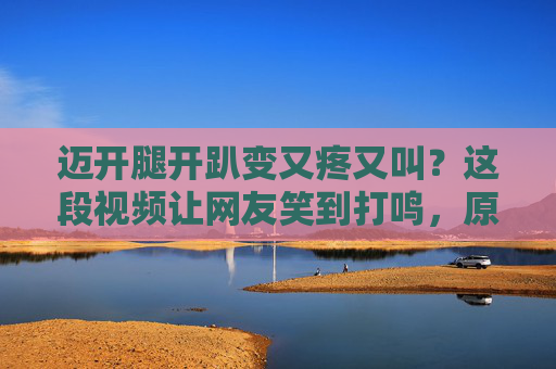 迈开腿开趴变又疼又叫？这段视频让网友笑到打鸣，原来快乐是会疼的！