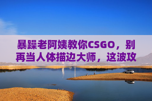 暴躁老阿姨教你CSGO,别再当人体描边大师,这波攻略直接封神!暴躁老阿姨CSGO教学,告别人体描边,这波攻略直接封神! 暴躁老阿姨教你CSGO,别再当人体描边大师,这波攻略直接封神!暴躁老阿姨CSGO教学,告别人体描边,这波攻略直接封神!