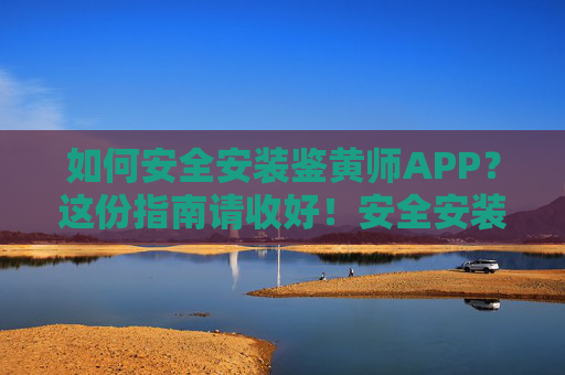 如何安全安装鉴黄师APP?这份指南请收好!安全安装鉴黄师APP指南 如何安全安装鉴黄师APP?这份指南请收好!安全安装鉴黄师APP指南