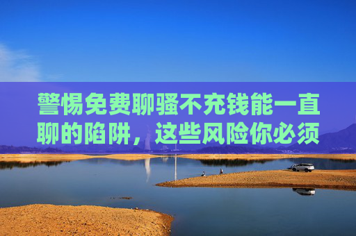 警惕免费聊骚不充钱能一直聊的陷阱,这些风险你必须知道,警惕免费聊骚不充钱能一直聊的陷阱风险 警惕免费聊骚不充钱能一直聊的陷阱,这些风险你必须知道,警惕免费聊骚不充钱能一直聊的陷阱风险