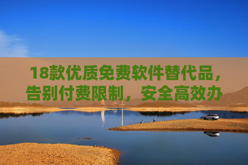 18款优质免费软件替代品，告别付费限制，安全高效办公/娱乐，18款优质免费软件替代品，告别付费限制，安全高效办公/娱乐