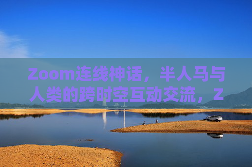 Zoom连线神话，半人马与人类的跨时空互动交流，Zoom连线神话，半人马与人类的跨时空互动
