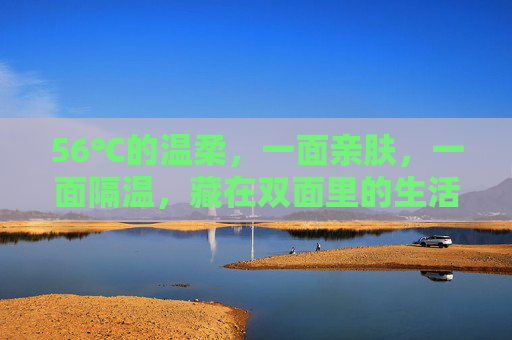 56℃的温柔,一面亲肤,一面隔温,藏在双面里的生活哲学,56℃双面温柔,亲肤隔温的生活哲学 56℃的温柔,一面亲肤,一面隔温,藏在双面里的生活哲学,56℃双面温柔,亲肤隔温的生活哲学