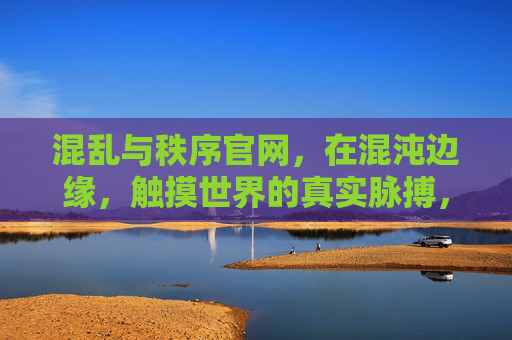混乱与秩序官网,在混沌边缘,触摸世界的真实脉搏,秩序与混沌的边缘,触摸世界的真实脉搏 混乱与秩序官网,在混沌边缘,触摸世界的真实脉搏,秩序与混沌的边缘,触摸世界的真实脉搏