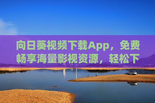 向日葵视频下载App,免费畅享海量影视资源,轻松下载离线观看,向日葵视频下载App,免费畅享海量影视资源,轻松离线观看 向日葵视频下载App,免费畅享海量影视资源,轻松下载离线观看,向日葵视频下载App,免费畅享海量影视资源,轻松离线观看