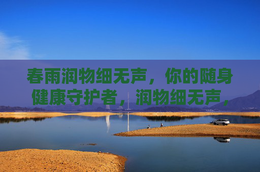 春雨润物细无声,你的随身健康守护者,润物细无声,随身健康守护 春雨润物细无声,你的随身健康守护者,润物细无声,随身健康守护