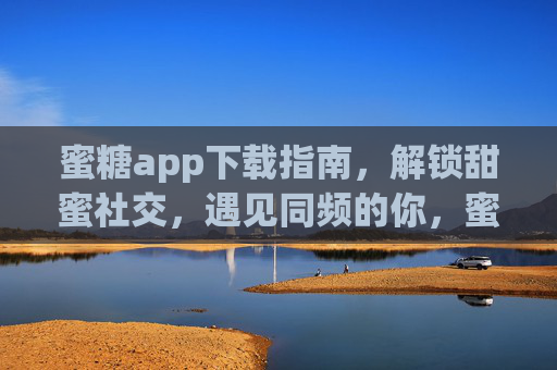 蜜糖app下载指南,解锁甜蜜社交,遇见同频的你,蜜糖app下载指南,解锁甜蜜社交,遇见同频的你 蜜糖app下载指南,解锁甜蜜社交,遇见同频的你,蜜糖app下载指南,解锁甜蜜社交,遇见同频的你