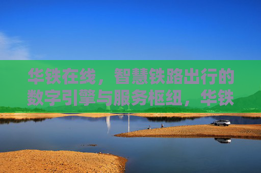 华铁在线，智慧铁路出行的数字引擎与服务枢纽，华铁在线，智慧铁路出行的数字引擎与服务枢纽