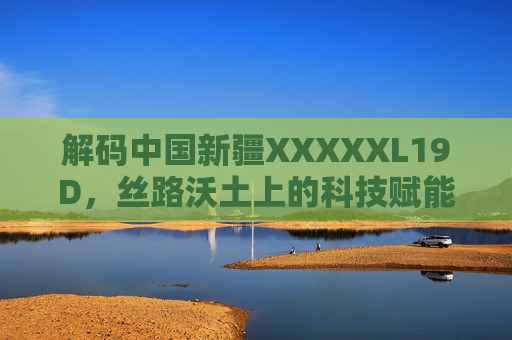 解码中国新疆XXXXXL19D,丝路沃土上的科技赋能与时代答卷,解码中国新疆XXXXXL19D,丝路沃土的科技赋能与时代答卷 解码中国新疆XXXXXL19D,丝路沃土上的科技赋能与时代答卷,解码中国新疆XXXXXL19D,丝路沃土的科技赋能与时代答卷
