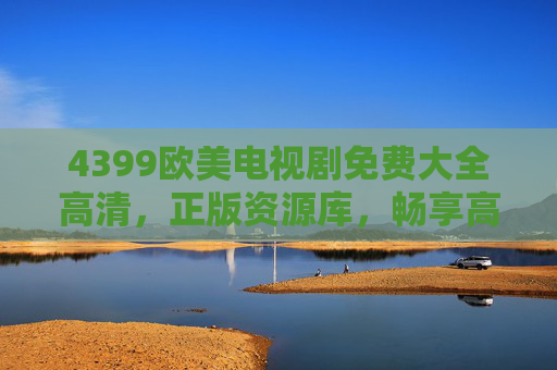 4399欧美电视剧免费大全高清,正版资源库,畅享高清追剧盛宴,4399欧美电视剧免费高清正版大全,畅享追剧盛宴 4399欧美电视剧免费大全高清,正版资源库,畅享高清追剧盛宴,4399欧美电视剧免费高清正版大全,畅享追剧盛宴