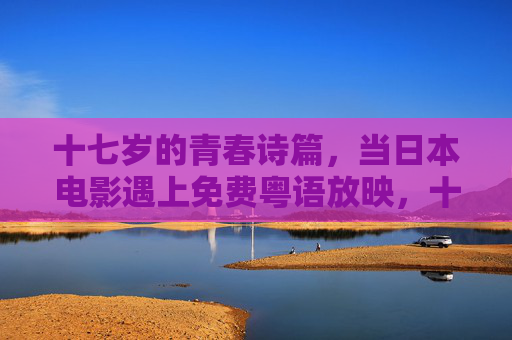 十七岁的青春诗篇，当日本电影遇上免费粤语放映，十七岁的青春诗篇，日本电影免费粤语放映