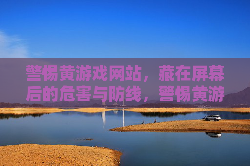 警惕黄游戏网站，藏在屏幕后的危害与防线，警惕黄游戏网站，藏在屏幕后的危害与防线
