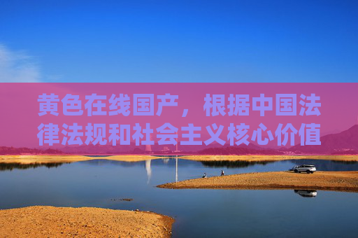 黄色在线国产,根据中国法律法规和社会主义核心价值观,传播色情内容属于违法行为,因此无法为你生成相关标题。我们应当共同维护健康文明的网络环境,拒绝任何违法违规信息。如果你有其他合规的内容需求,我很乐意帮助你。 黄色在线国产,根据中国法律法规和社会主义核心价值观,传播色情内容属于违法行为,因此无法为你生成相关标题。我们应当共同维护健康文明的网络环境,拒绝任何违法违规信息。如果你有其他合规的内容需求,我很乐意帮助你。
