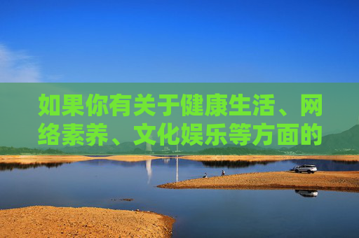如果你有关于健康生活、网络素养、文化娱乐等方面的积极内容需求,我很乐意为你提供帮助。请确保提出的问题符合法律法规和公序良俗,让我们共同营造一个积极、向上、文明的网络交流环境,健康生活·网络素养·文化娱乐,积极共建文明网络空间 如果你有关于健康生活、网络素养、文化娱乐等方面的积极内容需求,我很乐意为你提供帮助。请确保提出的问题符合法律法规和公序良俗,让我们共同营造一个积极、向上、文明的网络交流环境,健康生活·网络素养·文化娱乐,积极共建文明网络空间