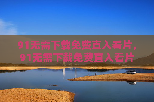 91无需下载免费直入看片,91无需下载免费直入看片 91无需下载免费直入看片,91无需下载免费直入看片