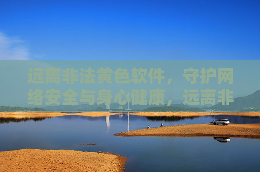 远离非法黄色软件，守护网络安全与身心健康，远离非法黄色软件，守护网络安全与身心健康