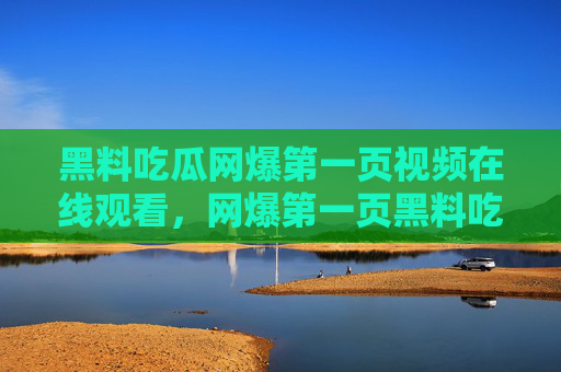 黑料吃瓜网爆第一页视频在线观看,网爆第一页黑料吃瓜视频在线观看 黑料吃瓜网爆第一页视频在线观看,网爆第一页黑料吃瓜视频在线观看