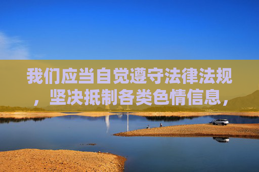 我们应当自觉遵守法律法规,坚决抵制各类色情信息,共同营造一个清朗、健康、积极向上的网络环境。如果您有关于网络素养、信息安全或健康生活等方面的疑问,我很乐意为您提供有益的信息和帮助,共建清朗网络,抵制不良信息 我们应当自觉遵守法律法规,坚决抵制各类色情信息,共同营造一个清朗、健康、积极向上的网络环境。如果您有关于网络素养、信息安全或健康生活等方面的疑问,我很乐意为您提供有益的信息和帮助,共建清朗网络,抵制不良信息