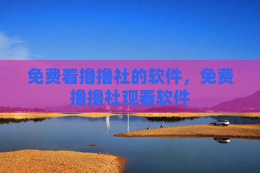 免费看撸撸社的软件,免费撸撸社观看软件 免费看撸撸社的软件,免费撸撸社观看软件