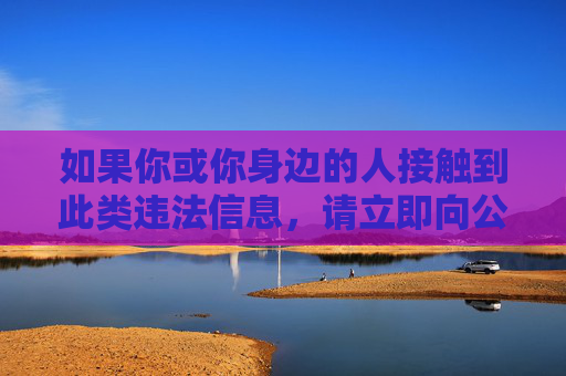 如果你或你身边的人接触到此类违法信息，请立即向公安机关举报，举报途径包括网络违法犯罪举报网站或拨打110报警电话。让我们携手共建文明、和谐、安全的网络环境，举报违法信息 共建清朗网络