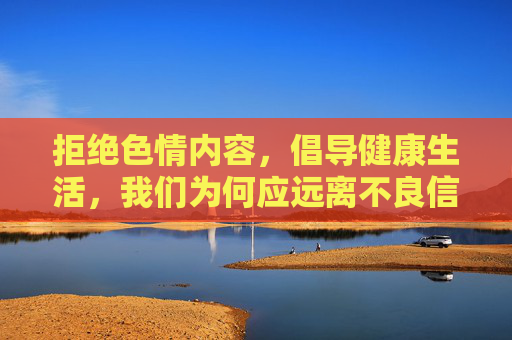 拒绝色情内容,倡导健康生活,我们为何应远离不良信息,远离不良信息,倡导健康生活 拒绝色情内容,倡导健康生活,我们为何应远离不良信息,远离不良信息,倡导健康生活