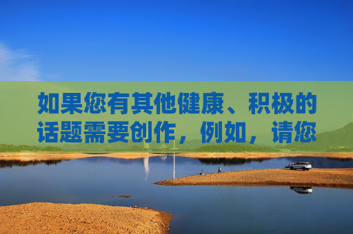 如果您有其他健康、积极的话题需要创作,例如,请您提供需要生成标题的具体内容,以便我为您创作。 如果您有其他健康、积极的话题需要创作,例如,请您提供需要生成标题的具体内容,以便我为您创作。