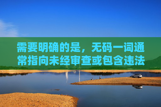 需要明确的是，无码一词通常指向未经审查或包含违法违规内容的影视作品，这类内容在我国是严格禁止传播的。我们应当尊重法律法规，自觉抵制不良信息，共同维护健康清朗的网络环境，严禁传播无码违法影视 共护健康清朗网络空间