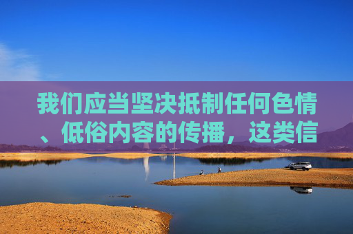 我们应当坚决抵制任何色情、低俗内容的传播，这类信息不仅违反法律法规，更会对社会风气、特别是青少年的身心健康造成严重危害。网络空间不是法外之地，传播或浏览不良内容均属于违法行为，需要承担相应的法律责任，抵制色情低俗内容，违法危害社会，守护青少年成长