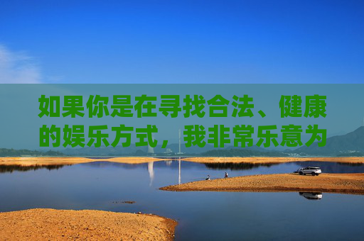 如果你是在寻找合法、健康的娱乐方式,我非常乐意为你推荐一些优质的免费应用,比如,寻找合法健康娱乐?优质免费应用推荐 如果你是在寻找合法、健康的娱乐方式,我非常乐意为你推荐一些优质的免费应用,比如,寻找合法健康娱乐?优质免费应用推荐