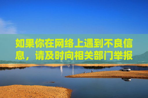 如果你在网络上遇到不良信息,请及时向相关部门举报,共同营造一个清朗的网络空间。让我们携手共建文明网络,共享健康生活,举报不良信息,共建清朗网络 如果你在网络上遇到不良信息,请及时向相关部门举报,共同营造一个清朗的网络空间。让我们携手共建文明网络,共享健康生活,举报不良信息,共建清朗网络
