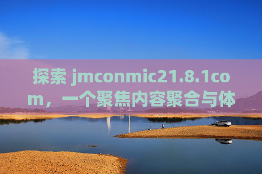 探索 jmconmic21.8.1com，一个聚焦内容聚合与体验升级的平台，jmconmic21.8.1com，内容聚合与体验升级平台