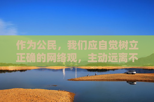作为公民,我们应自觉树立正确的网络观,主动远离不良信息,选择健康、积极、向上的网络内容,共同营造清朗的网络空间。如果发现涉及色情、违法的网站或信息,应及时向有关部门举报,携手维护良好的网络生态,树立正确网络观 举报违法信息 共护清朗网络生态 作为公民,我们应自觉树立正确的网络观,主动远离不良信息,选择健康、积极、向上的网络内容,共同营造清朗的网络空间。如果发现涉及色情、违法的网站或信息,应及时向有关部门举报,携手维护良好的网络生态,树立正确网络观 举报违法信息 共护清朗网络生态