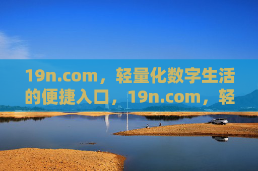 19n.com，轻量化数字生活的便捷入口，19n.com，轻量化数字生活便捷入口