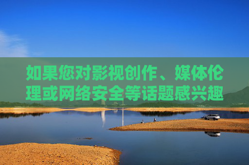 如果您对影视创作、媒体伦理或网络安全等话题感兴趣，我很乐意为您提供其他有价值的建议，例如，影视创作、媒体伦理、网络安全，价值建议