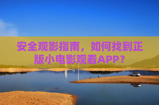 安全观影指南,如何找到正版小电影观看APP? 安全观影指南,如何找到正版小电影观看APP?