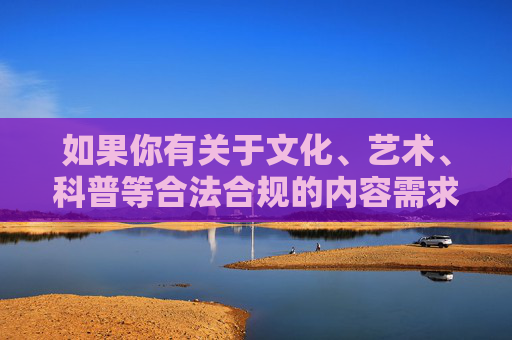 如果你有关于文化、艺术、科普等合法合规的内容需求,欢迎提出,我将尽力为你提供积极、健康的信息服务。让我们携手维护风清气正的网络空间,共同守护绿色家园,文化艺术科普需求,共建风清气正绿色家园 如果你有关于文化、艺术、科普等合法合规的内容需求,欢迎提出,我将尽力为你提供积极、健康的信息服务。让我们携手维护风清气正的网络空间,共同守护绿色家园,文化艺术科普需求,共建风清气正绿色家园
