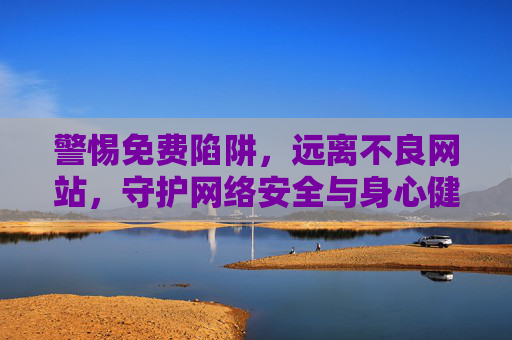警惕免费陷阱,远离不良网站,守护网络安全与身心健康,警惕免费陷阱与不良网站,守护网络安全与身心健康 警惕免费陷阱,远离不良网站,守护网络安全与身心健康,警惕免费陷阱与不良网站,守护网络安全与身心健康