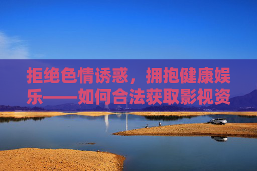 拒绝色情诱惑，拥抱健康娱乐——如何合法获取影视资源，健康娱乐，合法获取影视资源，远离色情诱惑