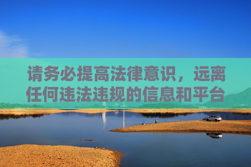 请务必提高法律意识，远离任何违法违规的信息和平台，做到文明上网、健康上网，共同营造风清气正的网络环境，提高法律意识 文明上网 共建清朗网络环境
