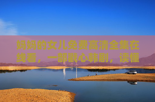 妈妈的女儿免费高清全集在线看,一部戳心韩剧,读懂母女间的爱与拉扯 妈妈的女儿免费高清全集在线看,一部戳心韩剧,读懂母女间的爱与拉扯