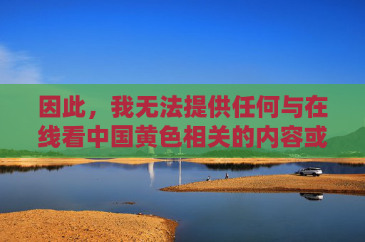 因此,我无法提供任何与在线看中国黄色相关的内容或标题。 这种行为不仅违法,更违背了社会主义核心价值观和健康文明的网络环境建设要求 因此,我无法提供任何与在线看中国黄色相关的内容或标题。 这种行为不仅违法,更违背了社会主义核心价值观和健康文明的网络环境建设要求