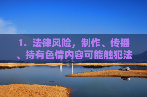 1.  法律风险，制作、传播、持有色情内容可能触犯法律，导致严重的法律后果，制作传播持有的法律风险