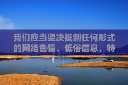 我们应当坚决抵制任何形式的网络色情、低俗信息,特别是与未成年人相关的非法内容。网络空间不是法外之地,任何传播不良信息的行为都将受到法律的严惩,网络非法外之地,严打色情低俗 守护未成年人 我们应当坚决抵制任何形式的网络色情、低俗信息,特别是与未成年人相关的非法内容。网络空间不是法外之地,任何传播不良信息的行为都将受到法律的严惩,网络非法外之地,严打色情低俗 守护未成年人