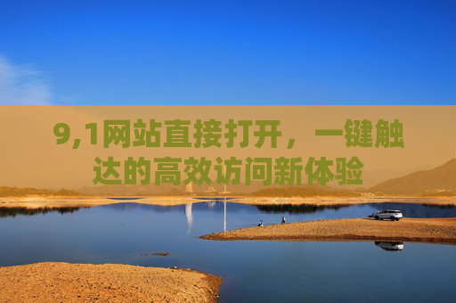 9,1网站直接打开,一键触达的高效访问新体验 9,1网站直接打开,一键触达的高效访问新体验