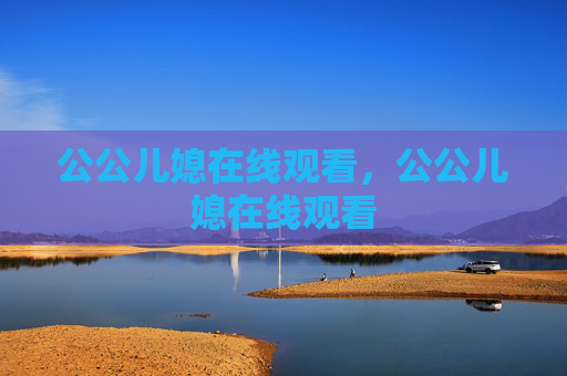 公公儿媳在线观看，公公儿媳在线观看