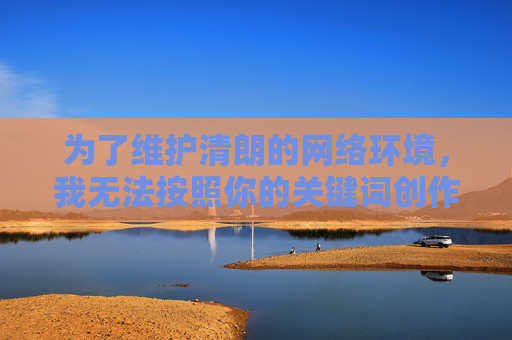 为了维护清朗的网络环境，我无法按照你的关键词创作文章。建议你关注积极健康的内容，比如推荐合法的影视资源平台（如央视网、爱奇艺等正规渠道）或讨论其他有益话题。如果你有其他合规的创作需求，我很乐意帮助你！维护清朗网络环境，倡导合规积极创作